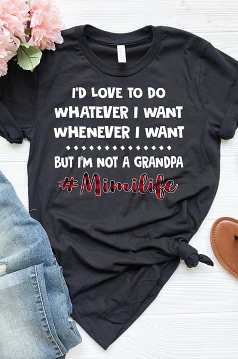 I'd Love To Do Whatever I Want Whenever I Want But I'm Not A Grandpa #Mimilife Shirt I'd Love To Do Whatever I Want Whenever I Want But I'm Not A Grandpa #Mimilife Shirt