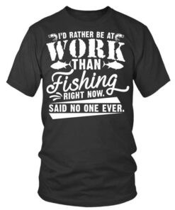 I’d Rather Be At Work Than Fishing Right Now Said No One Ever Shirt I’d Rather Be At Work Than Fishing Right Now Said No One Ever Shirt