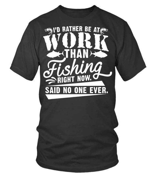 I'd Rather Be At Work Than Fishing Right Now Said No One Ever Shirt I'd Rather Be At Work Than Fishing Right Now Said No One Ever Shirt