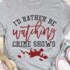 I’d Rather Be Watching Crime Shows Blood Shirt