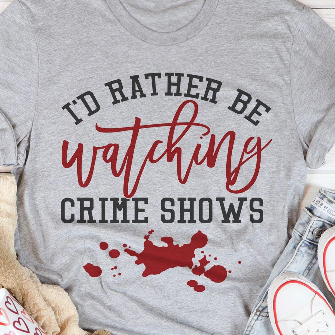I'd Rather Be Watching Crime Shows Blood Shirt I'd Rather Be Watching Crime Shows Blood Shirt