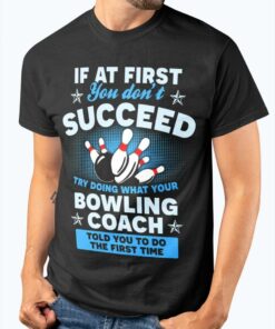 If At First You Don’t Succeed Try Doing What Your Bowling Coach Told You To Do The First Time Bowling Game Shirt If At First You Don’t Succeed Try Doing What Your Bowling Coach Told You To Do The First Time Bowling Game Shirt