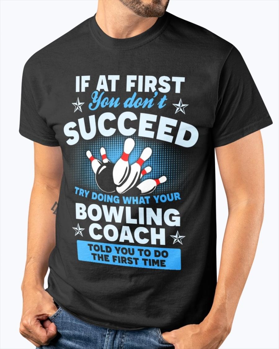 If At First You Don't Succeed Try Doing What Your Bowling Coach Told You To Do The First Time Bowling Game Shirt If At First You Don't Succeed Try Doing What Your Bowling Coach Told You To Do The First Time Bowling Game Shirt