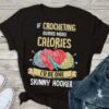 If Crocheting Nurns More Calories I’d Be One Skinny Hooker Shirt