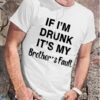 If I Am Drunk It Is My Brothers Fault Shirt