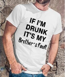 If I Am Drunk It Is My Brothers Fault Shirt