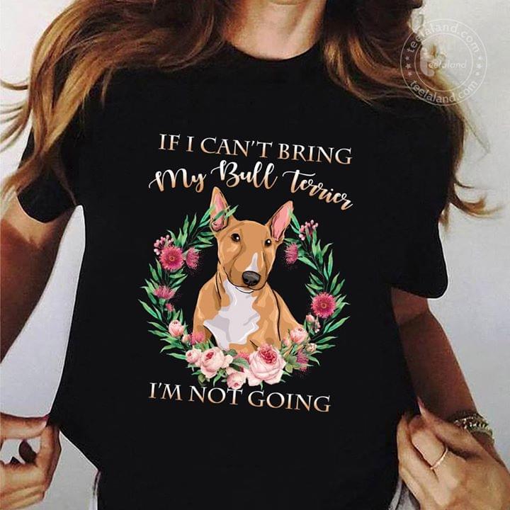 If I Can't Bring My Bull Terrier I'm Not Going Shirt If I Can't Bring My Bull Terrier I'm Not Going Shirt