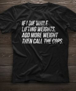 If I Die While Lifting Weights Add More Weight Then Call The Cops Shirt If I Die While Lifting Weights Add More Weight Then Call The Cops Shirt