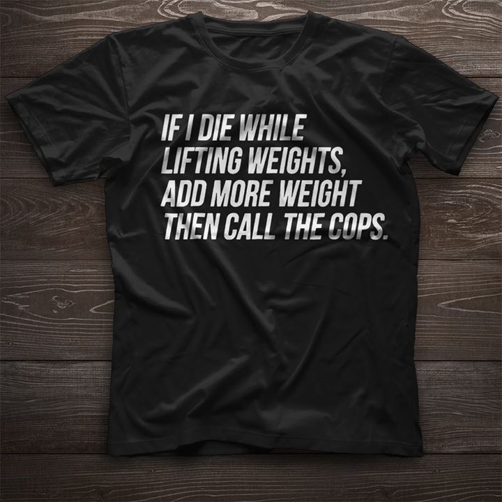 If I Die While Lifting Weights Add More Weight Then Call The Cops Shirt If I Die While Lifting Weights Add More Weight Then Call The Cops Shirt