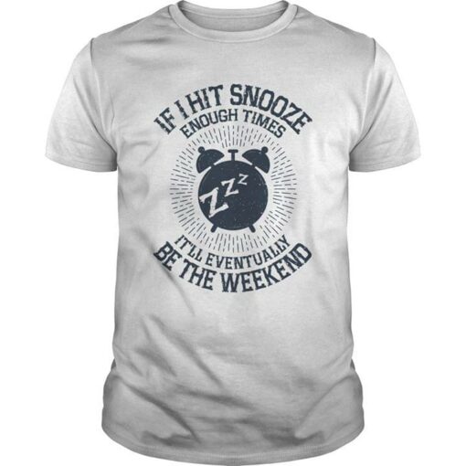 If I Hit Snooze Enough Times It’ll Eventually Be The Weekend Shirt
