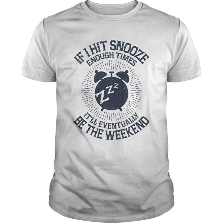 If I Hit Snooze Enough Times It'll Eventually Be The Weekend Shirt If I Hit Snooze Enough Times It'll Eventually Be The Weekend Shirt