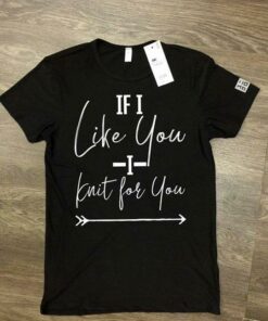 If I Like You I Knit For You Shirt If I Like You I Knit For You Shirt