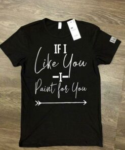 If I Like You I Paint For You Shirt If I Like You I Paint For You Shirt