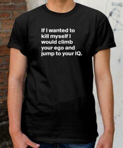 If I Wanted To Kill Myself I Would Climb Your Shirt If I Wanted To Kill Myself I Would Climb Your Shirt