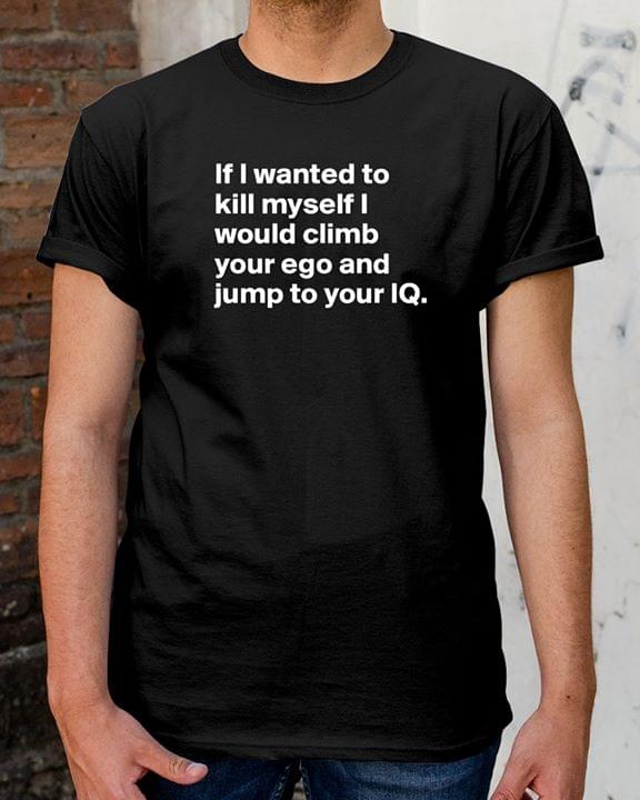 If I Wanted To Kill Myself I Would Climb Your Shirt If I Wanted To Kill Myself I Would Climb Your Shirt