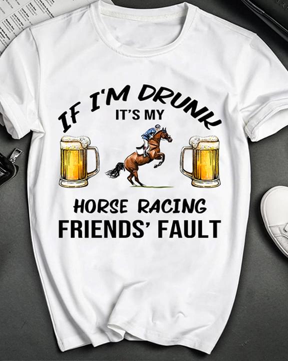 If I'm Drunk It's My Horse Racing Friends' Fault Cups Of Beer Man Riding Horse Shirt If I'm Drunk It's My Horse Racing Friends' Fault Cups Of Beer Man Riding Horse Shirt