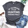 If I’m Drunk It’s My Hunting Friends Fault Shirt