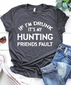 If I’m Drunk It’s My Hunting Friends Fault Shirt If I’m Drunk It’s My Hunting Friends Fault Shirt