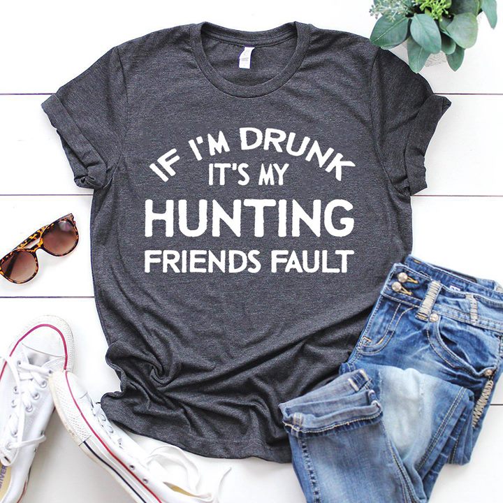 If I'm Drunk It's My Hunting Friends Fault Shirt If I'm Drunk It's My Hunting Friends Fault Shirt