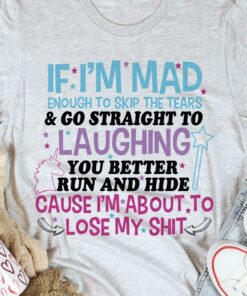 If I’m Mad Enough To Skip The Tears &amp Go Straight To Laughing You Better Run And Hide Cause I’m About To Lose My Shit Unicorn Shirt