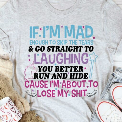 If I’m Mad Enough To Skip The Tears &amp Go Straight To Laughing You Better Run And Hide Cause I’m About To Lose My Shit Unicorn Shirt