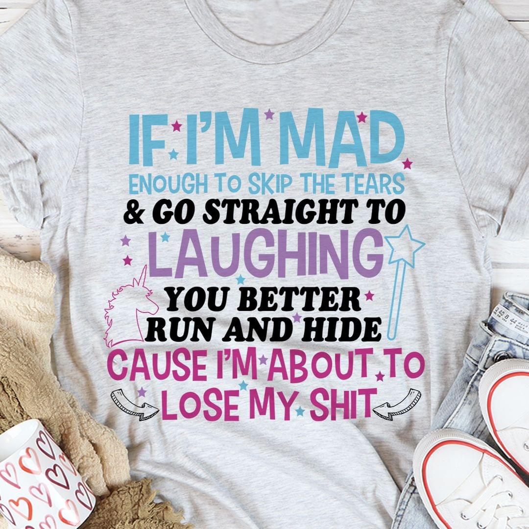 If I'm Mad Enough To Skip The Tears & Go Straight To Laughing You Better Run And Hide Cause I'm About To Lose My Shit Unicorn Shirt If I'm Mad Enough To Skip The Tears & Go Straight To Laughing You Better Run And Hide Cause I'm About To Lose My Shit Unicorn Shirt