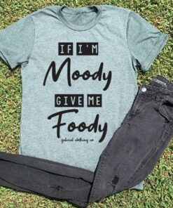 If I’m Moody Give Me Foody Shirt