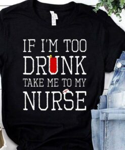 If I’m Too Drunk Take Me To My Nurse Shirt If I’m Too Drunk Take Me To My Nurse Shirt