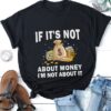 If It’s Not About Money I’m Not About It T-Shirt Sweatshirt Hoodie