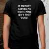 If Memory Serves Me Right Mine Isn’t That Good Shirt