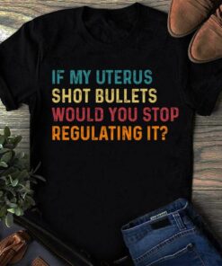 If My Uterus Shot Bullets Would You Stop Regulating It, Vintage Old Shirt If My Uterus Shot Bullets Would You Stop Regulating It, Vintage Old Shirt