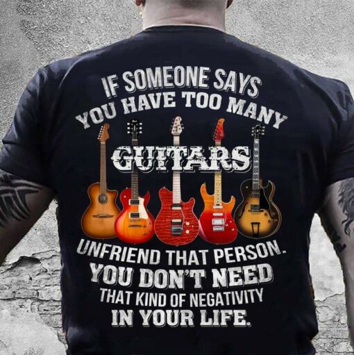 If Someone Says You Have Too Many Guitars Unfriend That Person You Don’t Need That Kind Of Negativity In Life Electronic Guitars Shirt (Back Side)