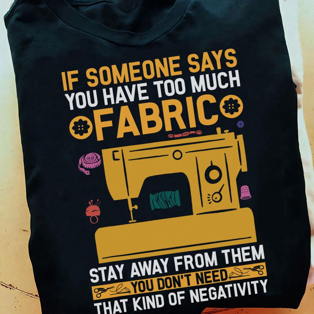 If Someone Says You Have Too Much Fabric, Stay Away From Them You Don_t Need That Kind Of Negativity Shirt If Someone Says You Have Too Much Fabric, Stay Away From Them You Don_t Need That Kind Of Negativity Shirt