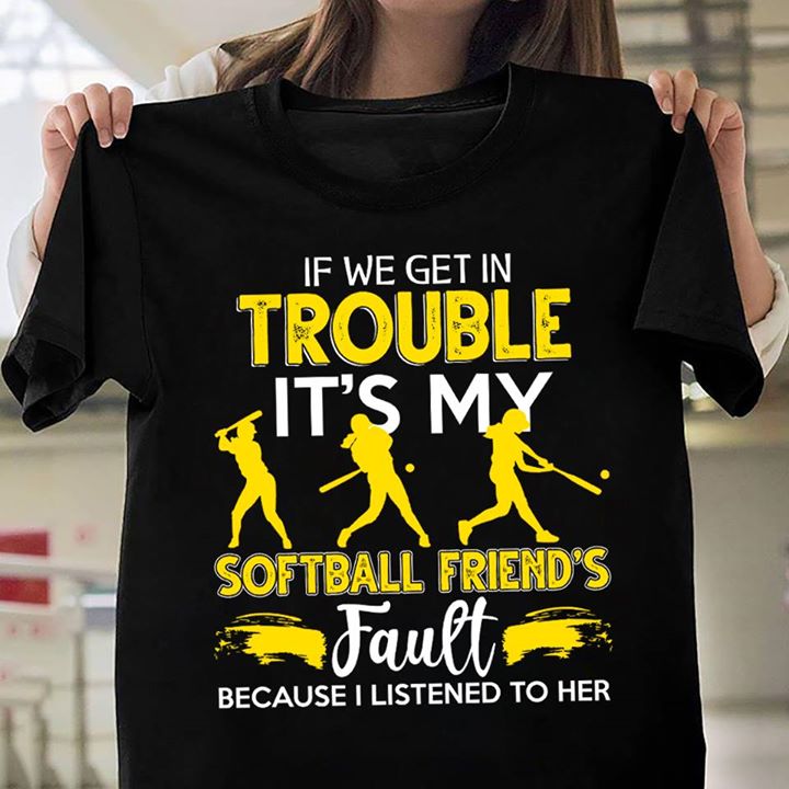 If We Get In Trouble It's My Softball Friend's Fault Because I Listened to Her Shirt If We Get In Trouble It's My Softball Friend's Fault Because I Listened to Her Shirt