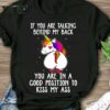 If You Are Talking Behind My Back You Are In A Good Position To Kiss My Ass Rainbow Unicorn Glitters Shirt