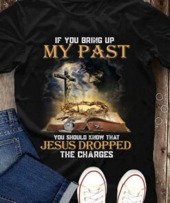 If You Bring Up My Past You Should Know That Jesus Dropped The Charges Bible God Light Shirt