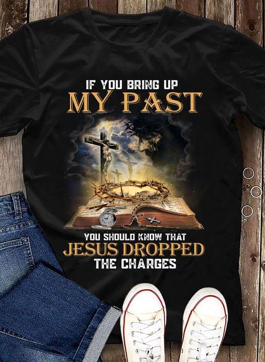 If You Bring Up My Past You Should Know That Jesus Dropped The Charges Bible God Light Shirt If You Bring Up My Past You Should Know That Jesus Dropped The Charges Bible God Light Shirt