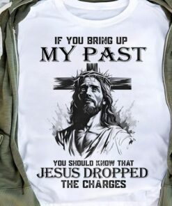 If You Bring Up My Past You Should Know That Jesus Dropped The Charges, Love God Shirt If You Bring Up My Past You Should Know That Jesus Dropped The Charges, Love God Shirt