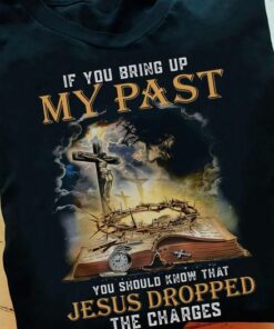 If You Bring Up My Past, You Should Know That Jesus Dropped The Charges Shirt