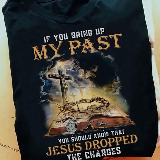 If You Bring Up My Past, You Should Know That Jesus Dropped The Charges Shirt If You Bring Up My Past, You Should Know That Jesus Dropped The Charges Shirt