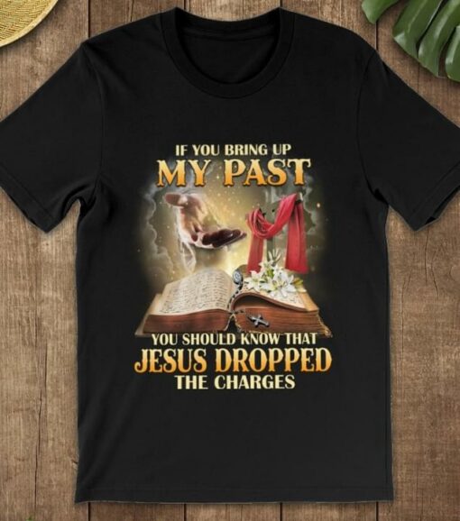 If You Bring Up My Past You Should Snow That Jesus Dropped The Charges Bible Shirt