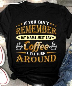 If You Can’t Remember My Name Just Say Coffee & I’ll Turn Around Shirt If You Can’t Remember My Name Just Say Coffee & I’ll Turn Around Shirt