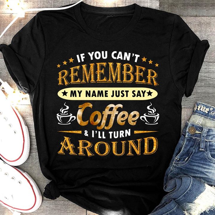 If You Can't Remember My Name Just Say Coffee & I'll Turn Around Shirt If You Can't Remember My Name Just Say Coffee & I'll Turn Around Shirt