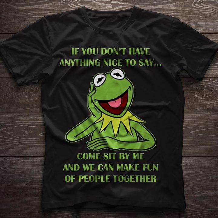 If You Don't Have Anything Nice To Say Come Sit By Me And We Can Make Fun Of People Together Shirt If You Don't Have Anything Nice To Say Come Sit By Me And We Can Make Fun Of People Together Shirt