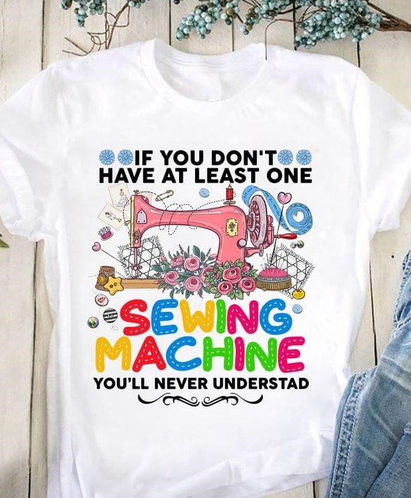 If You Don't Have At Least One Sewing Machine You'll Never Understand Pink Sewing Machine Flowers Shirt If You Don't Have At Least One Sewing Machine You'll Never Understand Pink Sewing Machine Flowers Shirt
