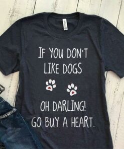 If You Don’t Like Dogs Oh Darling Go Buy A Heart Shirt If You Don’t Like Dogs Oh Darling Go Buy A Heart Shirt