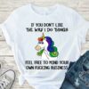 If You Don’t Like The Way I Do Things Feel Free To Mind Your Own Fucking Business Unicorn Fucking Shirt