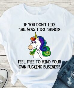 If You Don’t Like The Way I Do Things Feel Free To Mind Your Own Fucking Business Unicorn Fucking Shirt If You Don’t Like The Way I Do Things Feel Free To Mind Your Own Fucking Business Unicorn Fucking Shirt
