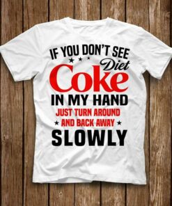 If You Don’t See Diet Coke In My Hand Just Turn Around And Back Away Slowly Shirt If You Don’t See Diet Coke In My Hand Just Turn Around And Back Away Slowly Shirt