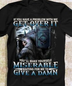 If You Have A Problem With Me Get Over It You’ll Make Yourself Miserable Waiting For Me To Give A Damn The Reaper Skull Shirt If You Have A Problem With Me Get Over It You’ll Make Yourself Miserable Waiting For Me To Give A Damn The Reaper Skull Shirt